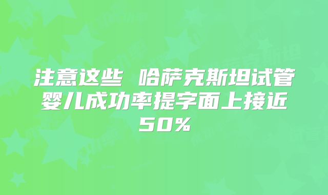 注意这些 哈萨克斯坦试管婴儿成功率提字面上接近50%