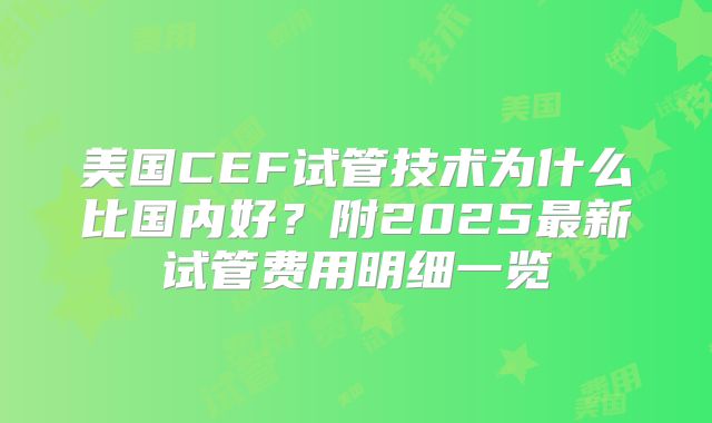 美国CEF试管技术为什么比国内好？附2025最新试管费用明细一览