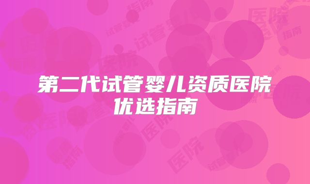 第二代试管婴儿资质医院优选指南