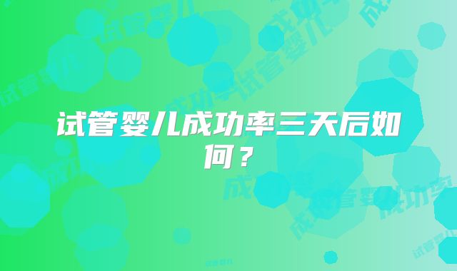 试管婴儿成功率三天后如何?