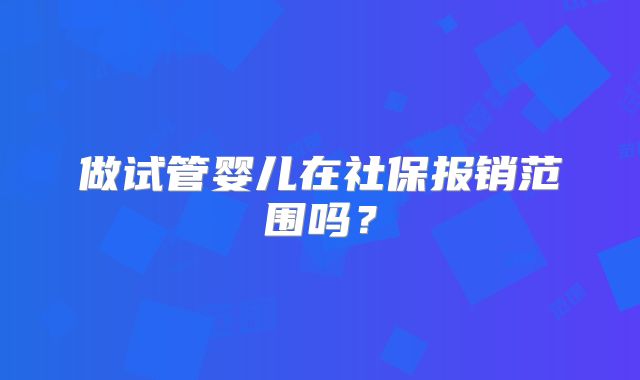 做试管婴儿在社保报销范围吗？