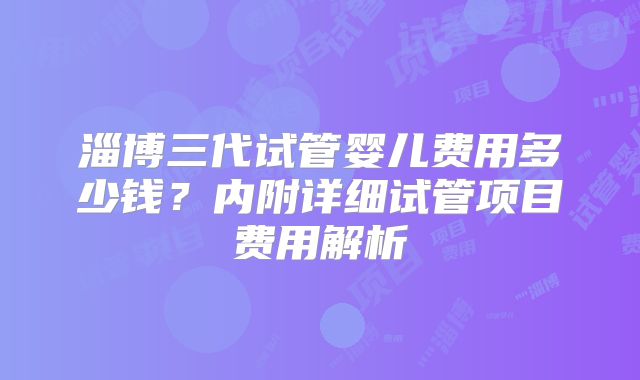 淄博三代试管婴儿费用多少钱？内附详细试管项目费用解析