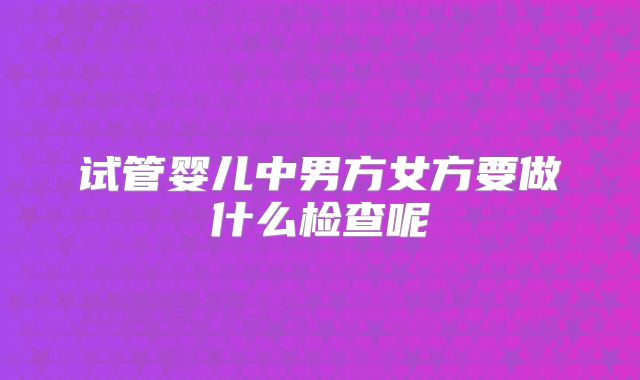 试管婴儿中男方女方要做什么检查呢