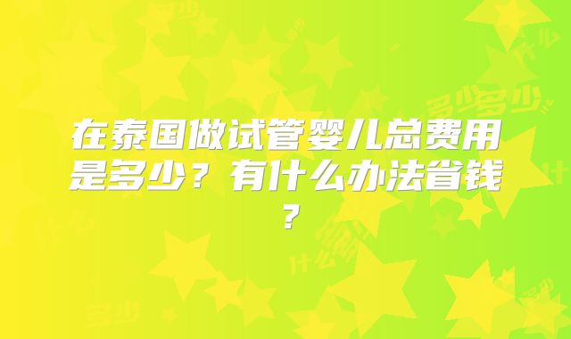 在泰国做试管婴儿总费用是多少？有什么办法省钱？
