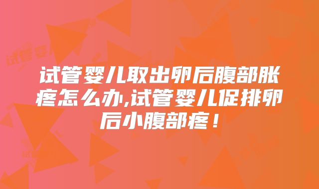 试管婴儿取出卵后腹部胀疼怎么办,试管婴儿促排卵后小腹部疼！