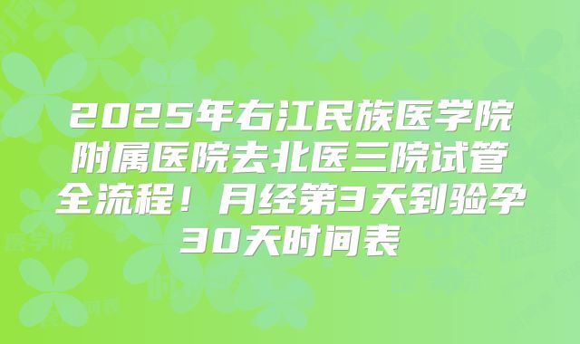 2025年右江民族医学院附属医院去北医三院试管全流程！月经第3天到验孕30天时间表