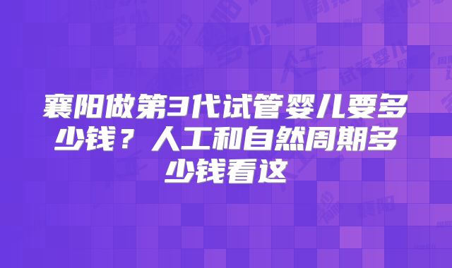 襄阳做第3代试管婴儿要多少钱？人工和自然周期多少钱看这