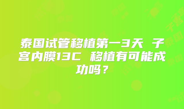 泰国试管移植第一3天 子宫内膜13C 移植有可能成功吗？