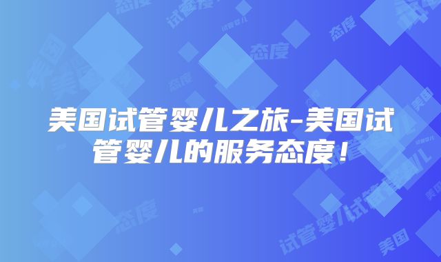美国试管婴儿之旅-美国试管婴儿的服务态度！