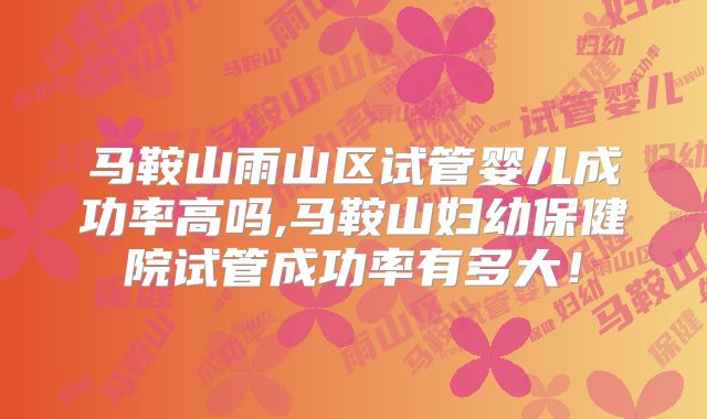 马鞍山雨山区试管婴儿成功率高吗,马鞍山妇幼保健院试管成功率有多大！
