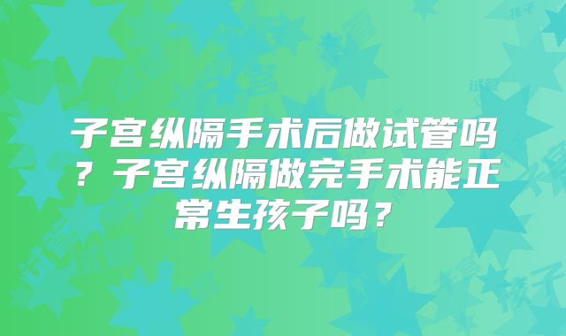 子宫纵隔手术后做试管吗？子宫纵隔做完手术能正常生孩子吗？