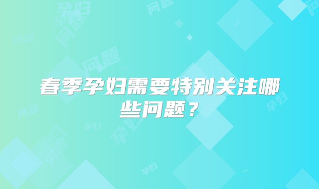 春季孕妇需要特别关注哪些问题?