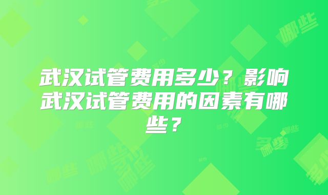 武汉试管费用多少？影响武汉试管费用的因素有哪些？