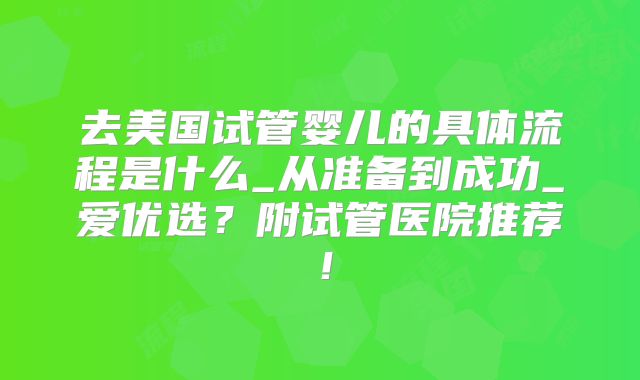 去美国试管婴儿的具体流程是什么_从准备到成功_爱优选？附试管医院推荐！