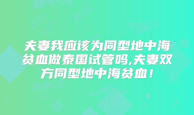 夫妻我应该为同型地中海贫血做泰国试管吗,夫妻双方同型地中海贫血！