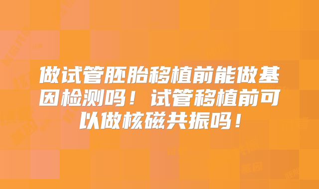 做试管胚胎移植前能做基因检测吗！试管移植前可以做核磁共振吗！