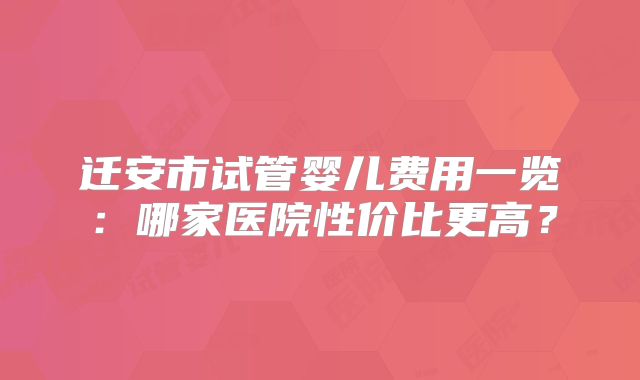 迁安市试管婴儿费用一览：哪家医院性价比更高？
