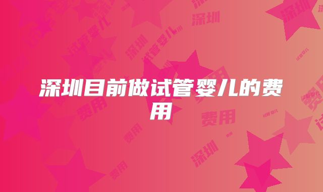 深圳目前做试管婴儿的费用