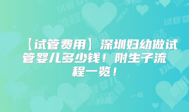 【试管费用】深圳妇幼做试管婴儿多少钱！附生子流程一览！