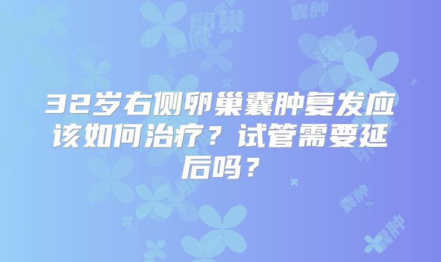 32岁右侧卵巢囊肿复发应该如何治疗？试管需要延后吗？