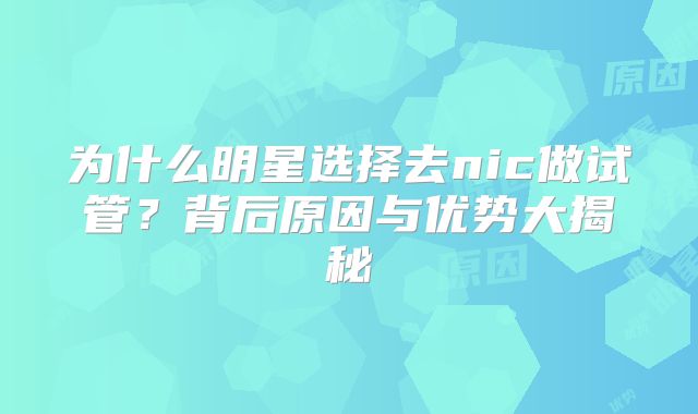 为什么明星选择去nic做试管？背后原因与优势大揭秘