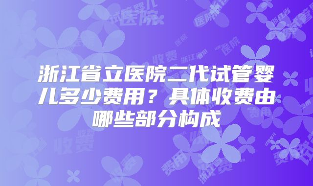 浙江省立医院二代试管婴儿多少费用？具体收费由哪些部分构成