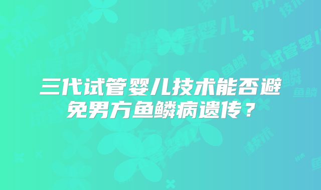 三代试管婴儿技术能否避免男方鱼鳞病遗传？