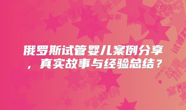 俄罗斯试管婴儿案例分享,真实故事与经验总结?