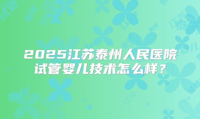 2025江苏泰州人民医院试管婴儿技术怎么样?