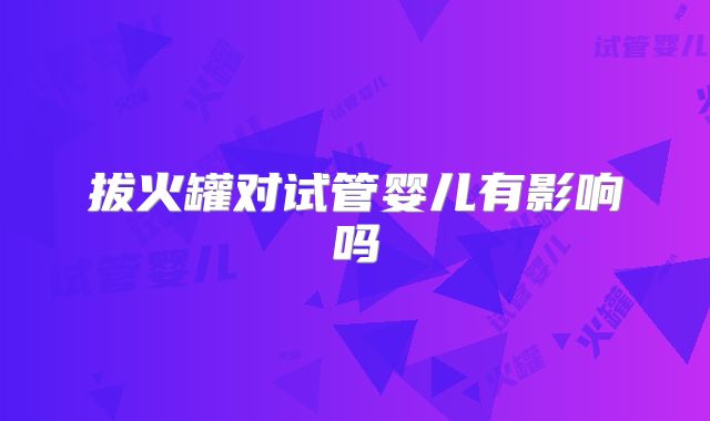 拔火罐对试管婴儿有影响吗