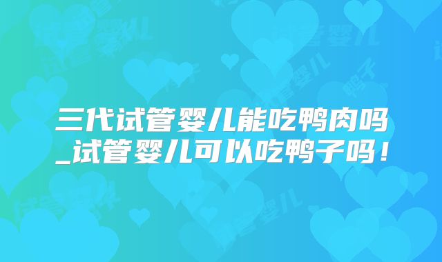 三代试管婴儿能吃鸭肉吗_试管婴儿可以吃鸭子吗!