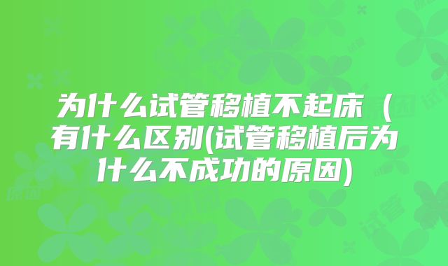 为什么试管移植不起床（有什么区别(试管移植后为什么不成功的原因)