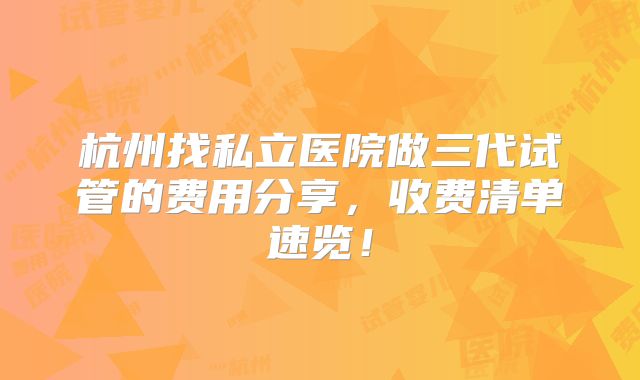 杭州找私立医院做三代试管的费用分享，收费清单速览！