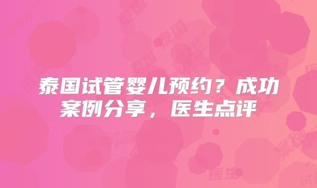 泰国试管婴儿预约？成功案例分享，医生点评