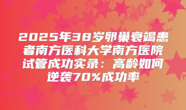 2025年38岁卵巢衰竭患者南方医科大学南方医院试管成功实录：高龄如何逆袭70%成功率