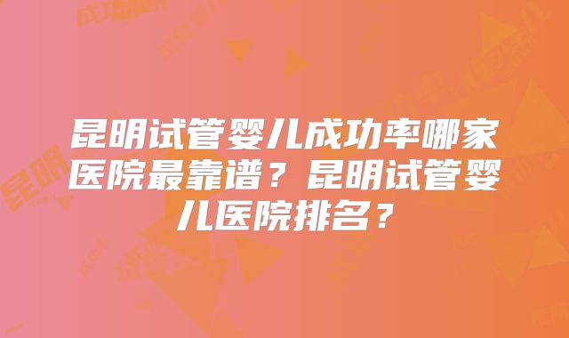 昆明试管婴儿成功率哪家医院最靠谱？昆明试管婴儿医院排名？