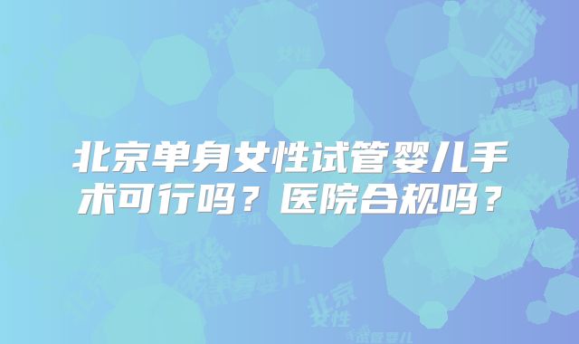 北京单身女性试管婴儿手术可行吗?医院合规吗?