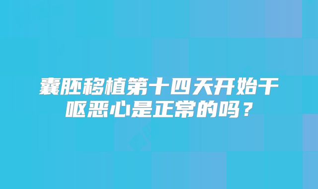 囊胚移植第十四天开始干呕恶心是正常的吗？