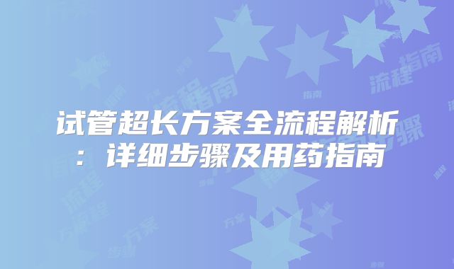 试管超长方案全流程解析:详细步骤及用药指南
