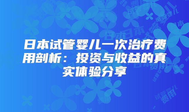 日本试管婴儿一次治疗费用剖析：投资与收益的真实体验分享