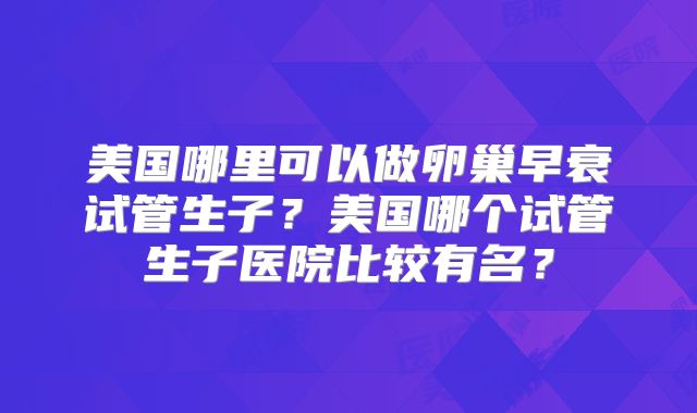 美国哪里可以做卵巢早衰试管生子？美国哪个试管生子医院比较有名？