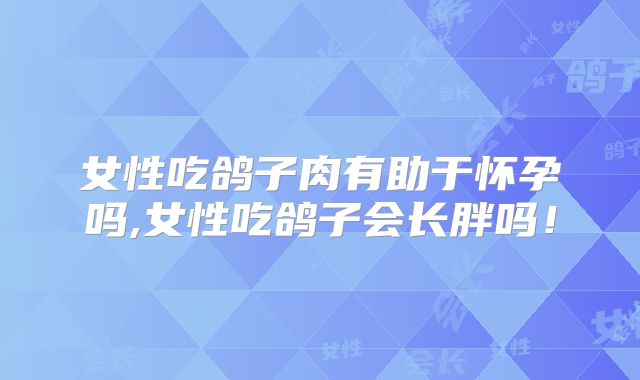 女性吃鸽子肉有助于怀孕吗,女性吃鸽子会长胖吗!