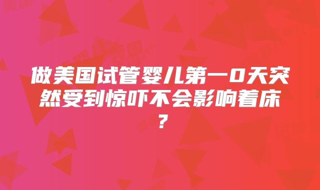 做美国试管婴儿第一0天突然受到惊吓不会影响着床？