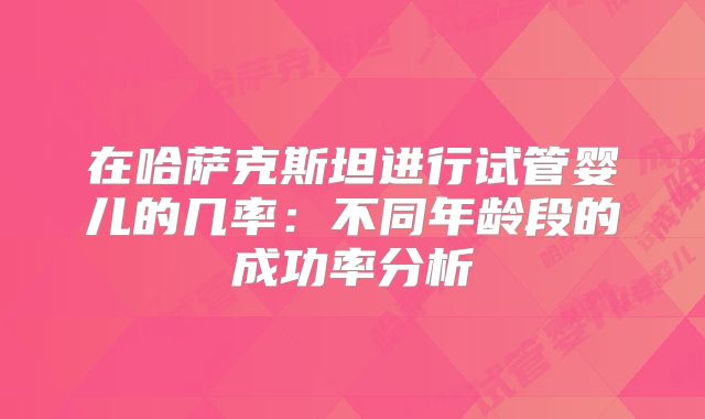 在哈萨克斯坦进行试管婴儿的几率：不同年龄段的成功率分析
