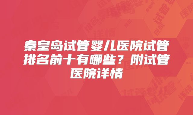 秦皇岛试管婴儿医院试管排名前十有哪些？附试管医院详情