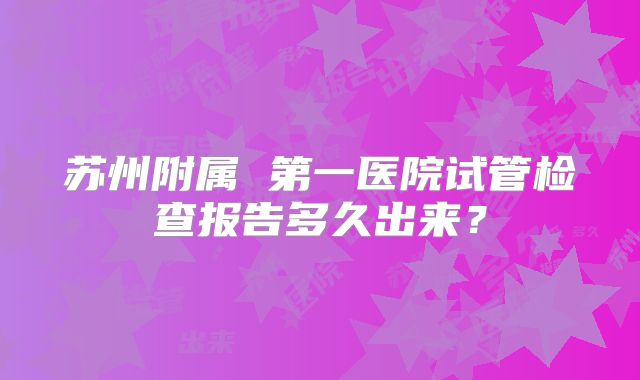 苏州附属 第一医院试管检查报告多久出来？