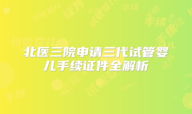 北医三院申请三代试管婴儿手续证件全解析