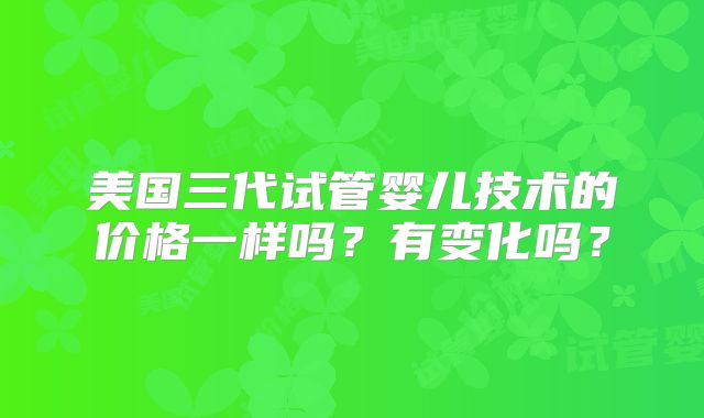美国三代试管婴儿技术的价格一样吗？有变化吗？