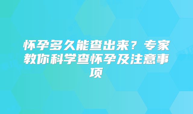 怀孕多久能查出来？专家教你科学查怀孕及注意事项