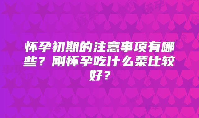 怀孕初期的注意事项有哪些？刚怀孕吃什么菜比较好？